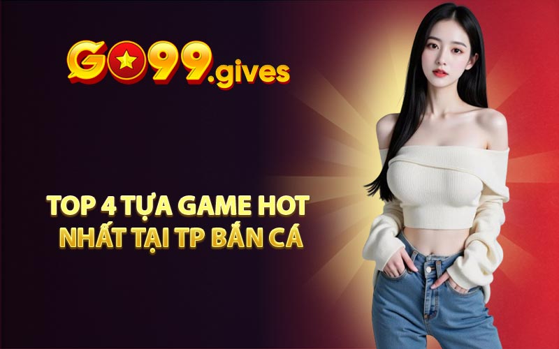 Top 4 tựa game hot nhất tại TP Bắn Cá