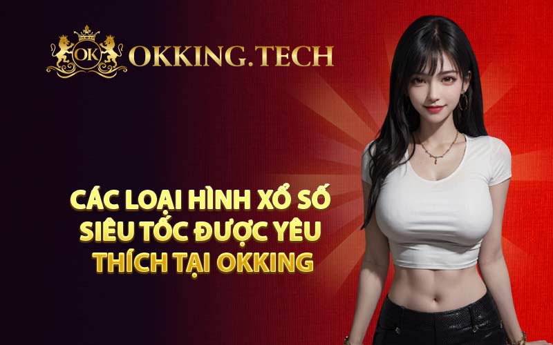 Các loại hình xổ số siêu tốc được yêu thích tại OKKING
