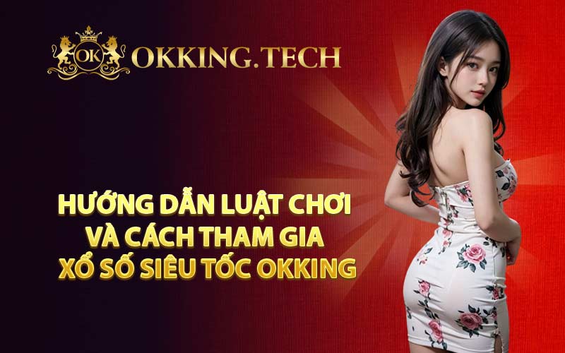 Hướng dẫn luật chơi và cách tham gia xổ số siêu tốc OKKING