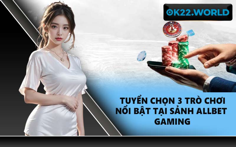 Tuyển chọn 3 trò chơi nổi bật tại sảnh Allbet Gaming