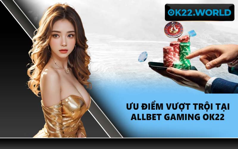 Ưu điểm vượt trội tại Allbet Gaming OK22