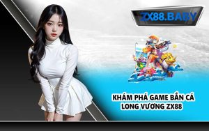 Khám phá game Bắn Cá Long Vương ZX88