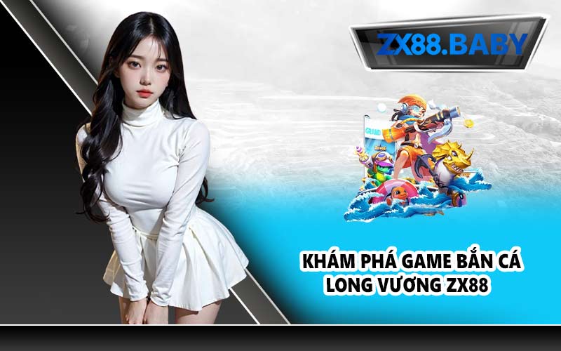 Khám phá game Bắn Cá Long Vương ZX88