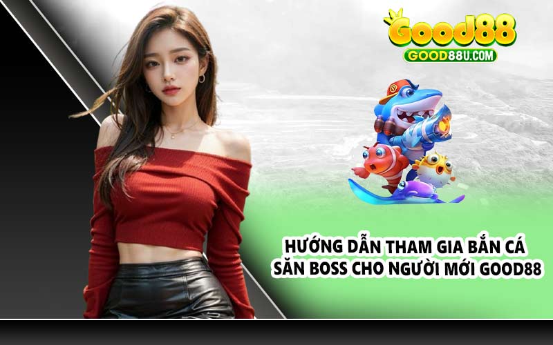 Hướng dẫn tham gia bắn cá săn boss cho người mới Good88