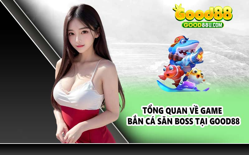 Tổng quan về game bắn cá săn boss tại Good88
